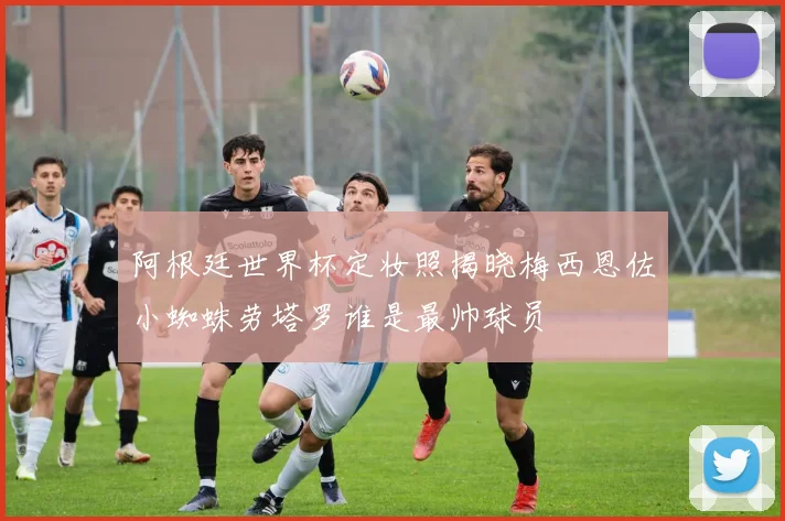 阿根廷世界杯定妆照揭晓梅西恩佐小蜘蛛劳塔罗谁是最帅球员