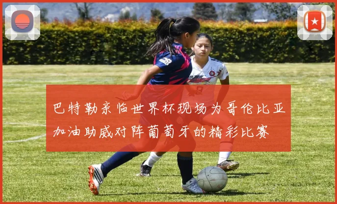 巴特勒亲临世界杯现场为哥伦比亚加油助威对阵葡萄牙的精彩比赛