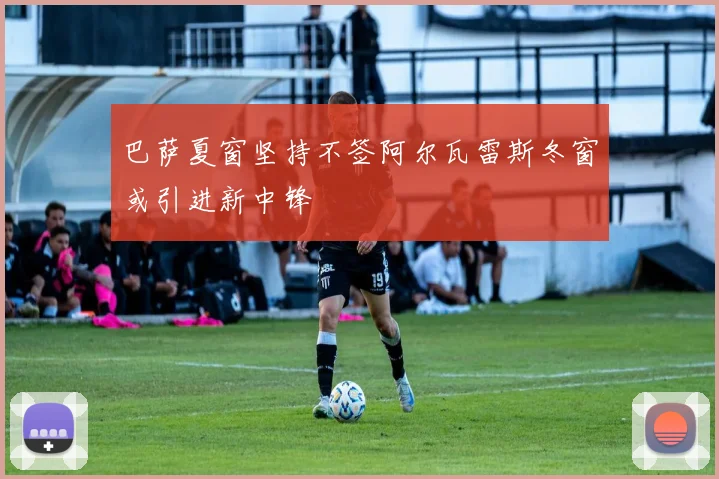 巴萨夏窗坚持不签阿尔瓦雷斯冬窗或引进新中锋