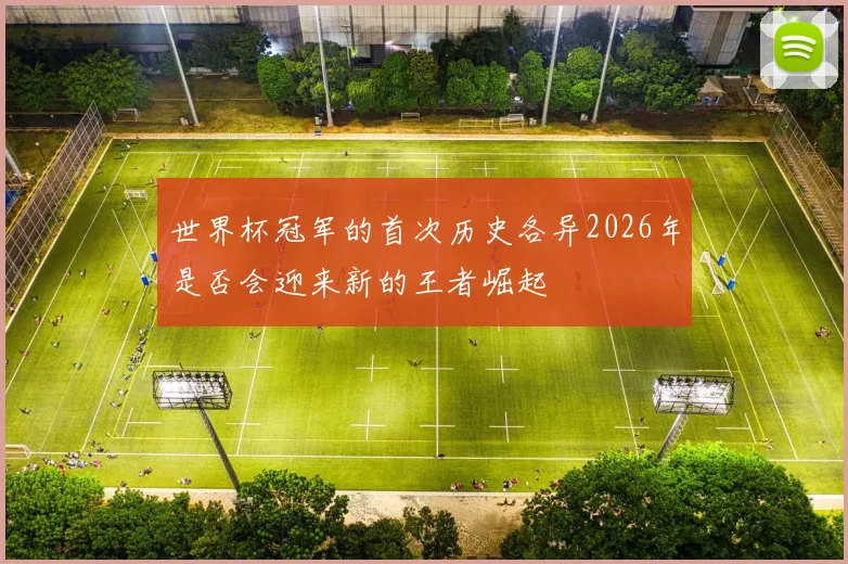 世界杯冠军的首次历史各异2026年是否会迎来新的王者崛起
