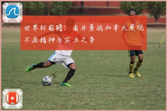 世界杯前瞻：南非勇战加拿大展现不屈精神与实力之争