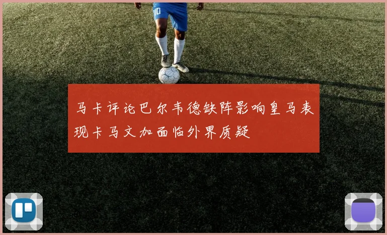 马卡评论巴尔韦德缺阵影响皇马表现卡马文加面临外界质疑