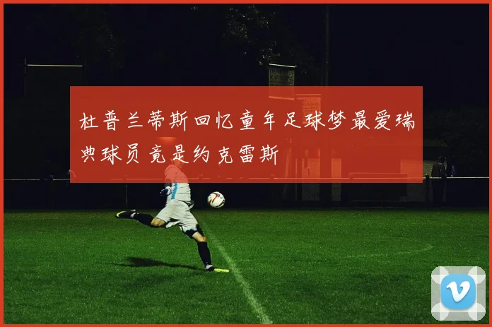 杜普兰蒂斯回忆童年足球梦最爱瑞典球员竟是约克雷斯