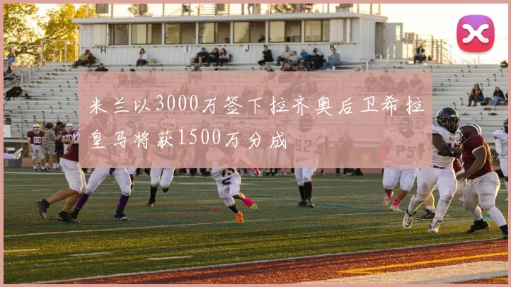 米兰以3000万签下拉齐奥后卫希拉皇马将获1500万分成
