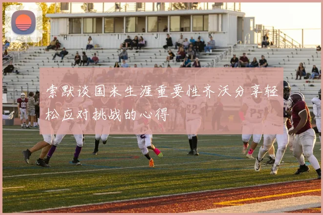 索默谈国米生涯重要性齐沃分享轻松应对挑战的心得