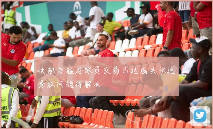 快船与猛龙球员交易已达成共识选秀权问题待解决