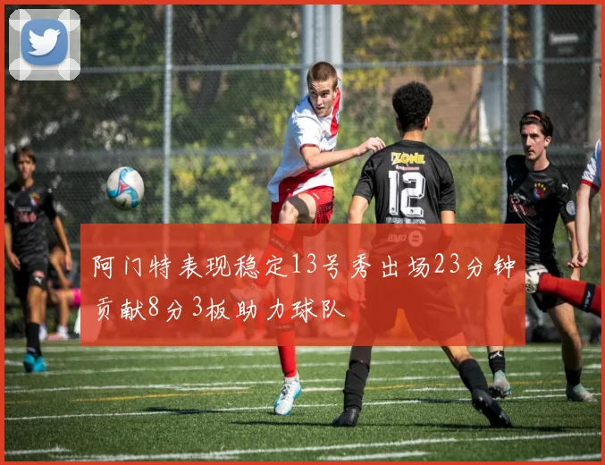 阿门特表现稳定13号秀出场23分钟贡献8分3板助力球队