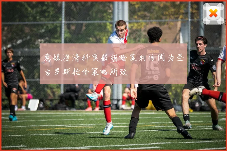 意媒澄清科莫截胡哈莱利传闻为圣吉罗斯抬价策略所致