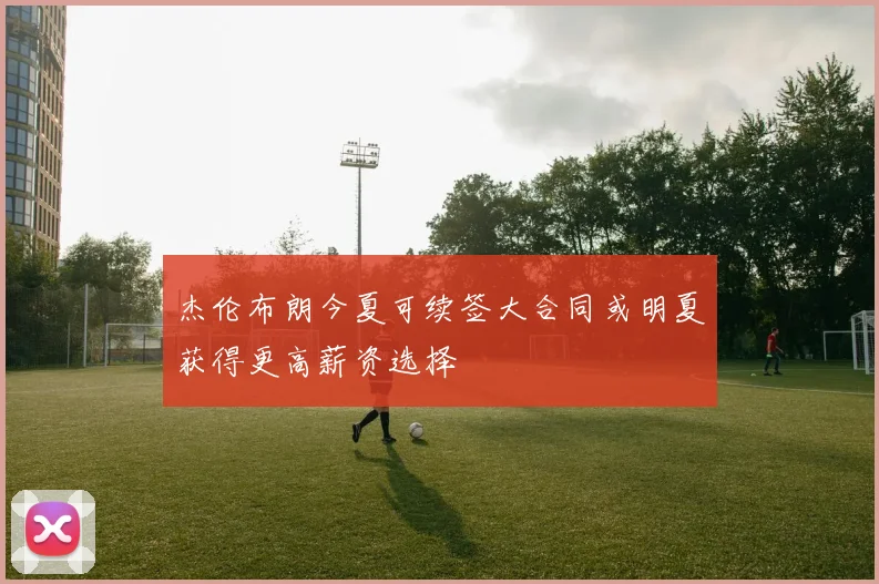 杰伦布朗今夏可续签大合同或明夏获得更高薪资选择