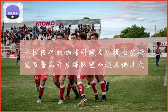 卡拉格对利物浦引援团队提出质疑克洛普离开后球队重回起点他才是真正的明星